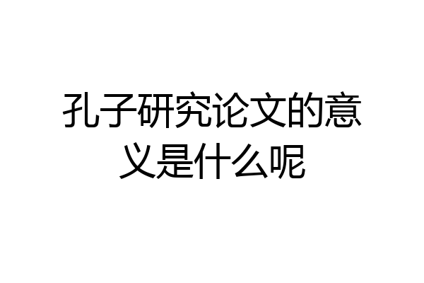 孔子研究论文的意义是什么呢