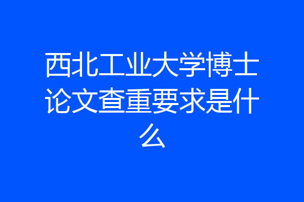 西北工业大学博士论文查重要求是什么