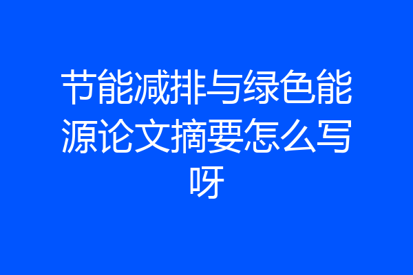 节能减排与绿色能源论文摘要怎么写呀