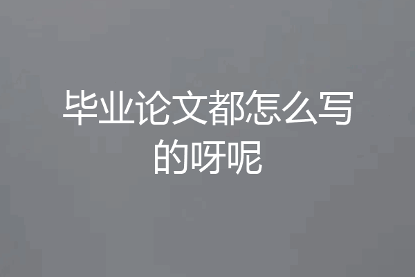 毕业论文都怎么写的呀呢