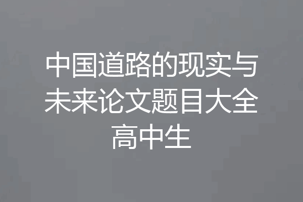 中国道路的现实与未来论文题目大全高中生