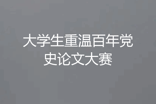 大学生重温百年党史论文大赛