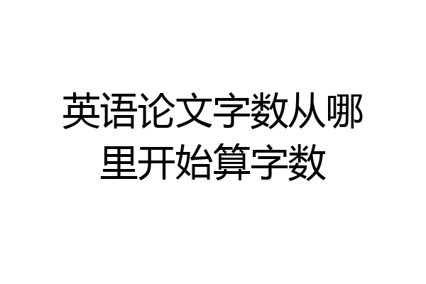 英语论文字数从哪里开始算字数
