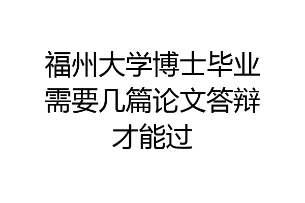 福州大学博士毕业需要几篇论文答辩才能过