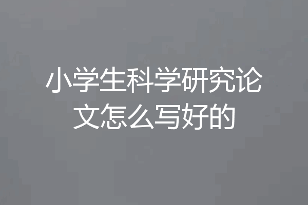 小学生科学研究论文怎么写好的