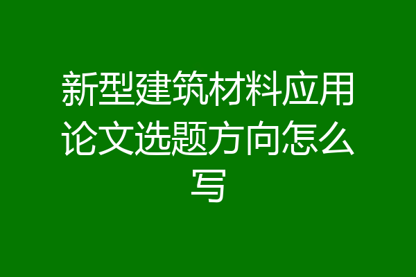 新型建筑材料应用论文选题方向怎么写