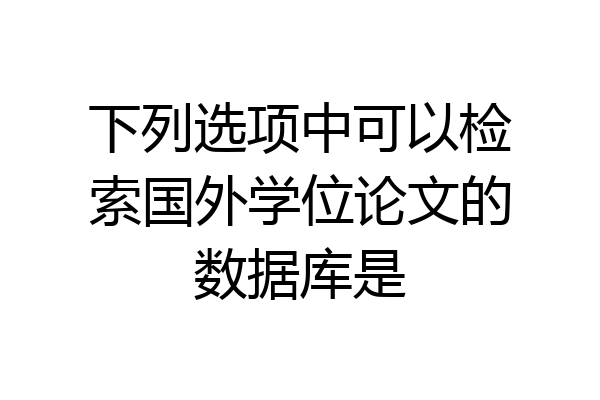 下列选项中可以检索国外学位论文的数据库是