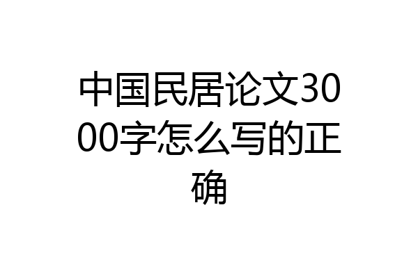 中国民居论文3000字怎么写的正确
