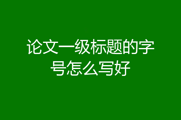 论文一级标题的字号怎么写好