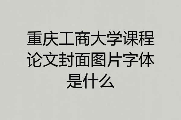 重庆工商大学课程论文封面图片字体是什么