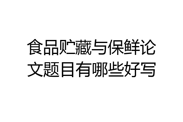 食品贮藏与保鲜论文题目有哪些好写