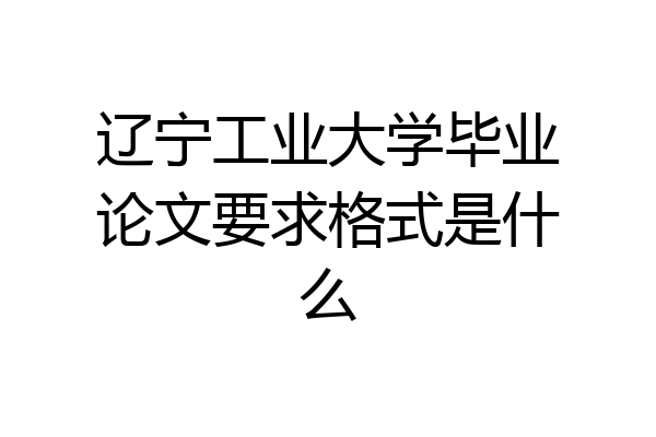 辽宁工业大学毕业论文要求格式是什么