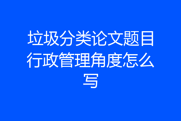 垃圾分类论文题目行政管理角度怎么写