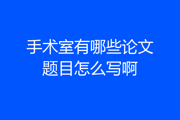 手术室有哪些论文题目怎么写啊