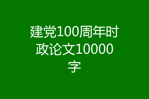 建党100周年时政论文10000字