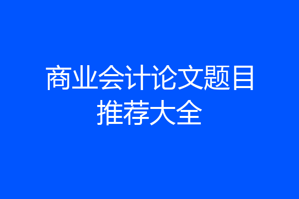 商业会计论文题目推荐大全