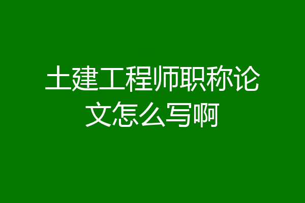 土建工程师职称论文怎么写啊