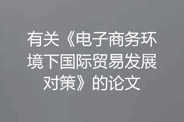 有关《电子商务环境下国际贸易发展对策》的论文