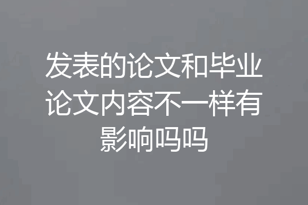 发表的论文和毕业论文内容不一样有影响吗吗