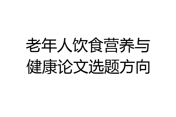 老年人饮食营养与健康论文选题方向