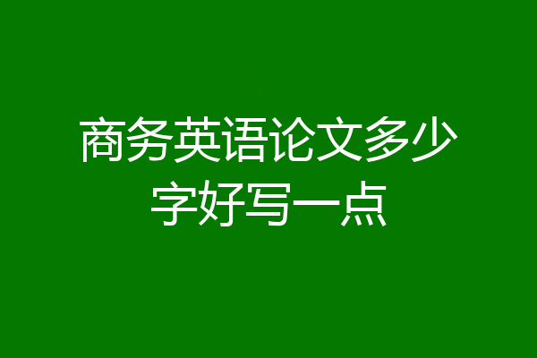商务英语论文多少字好写一点