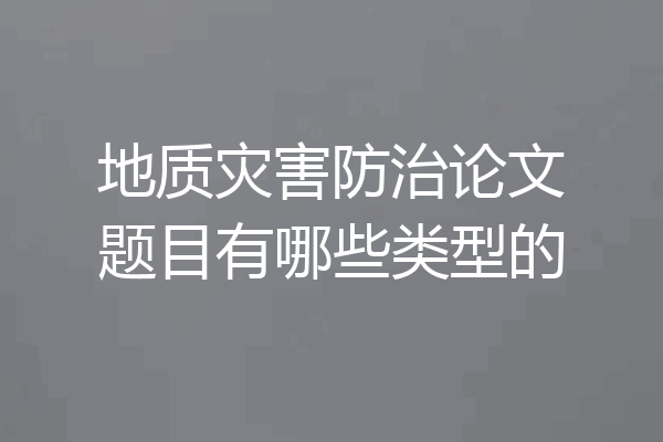 地质灾害防治论文题目有哪些类型的