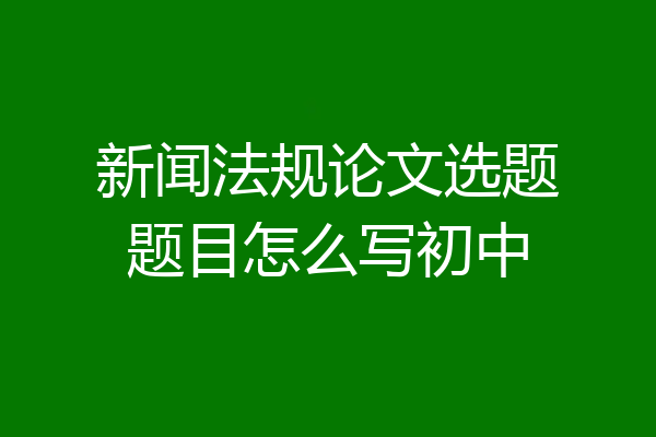 新闻法规论文选题题目怎么写初中