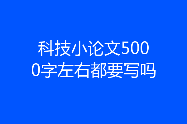 科技小论文5000字左右都要写吗