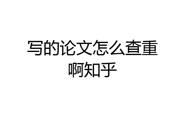 写的论文怎么查重啊知乎