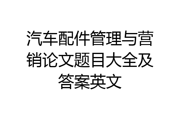 汽车配件管理与营销论文题目大全及答案英文