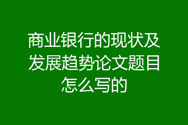 商业银行的现状及发展趋势论文题目怎么写的