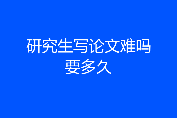 研究生写论文难吗要多久