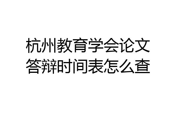 杭州教育学会论文答辩时间表怎么查