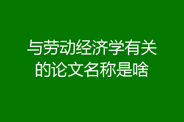 与劳动经济学有关的论文名称是啥
