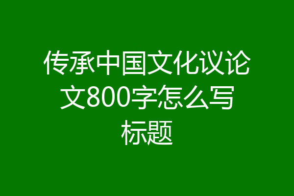 传承中国文化议论文800字怎么写标题