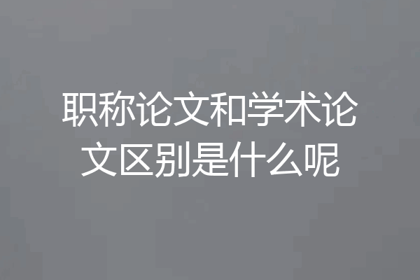 职称论文和学术论文区别是什么呢