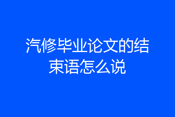 汽修毕业论文的结束语怎么说