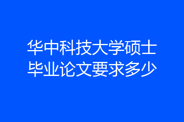 华中科技大学硕士毕业论文要求多少