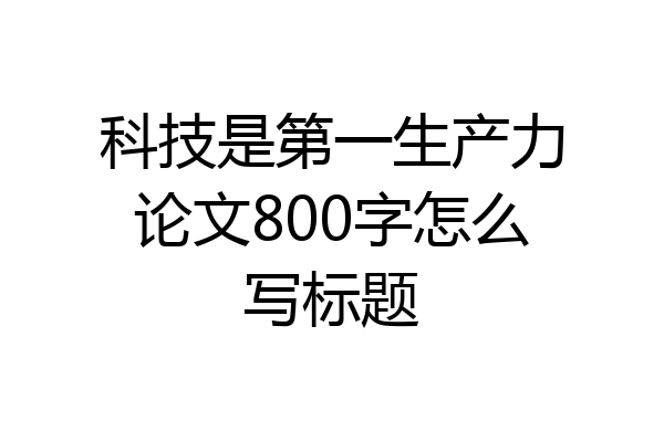 科技是第一生产力论文800字怎么写标题