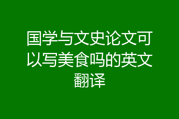 国学与文史论文可以写美食吗的英文翻译