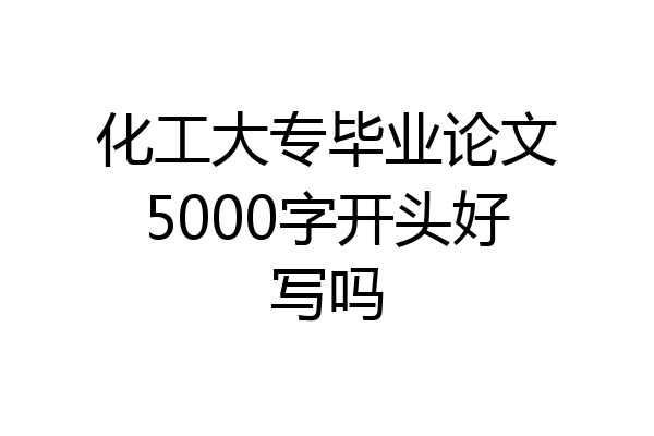 化工大专毕业论文5000字开头好写吗