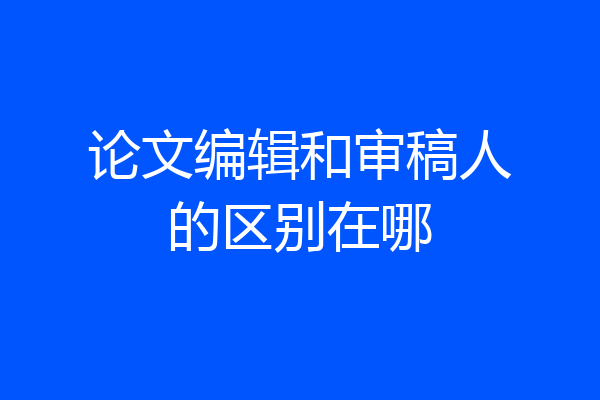 论文编辑和审稿人的区别在哪