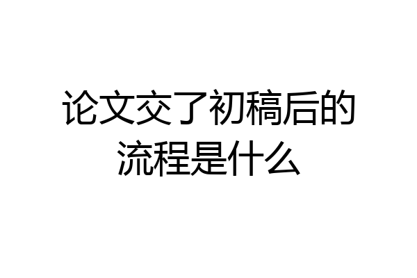 论文交了初稿后的流程是什么