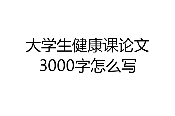大学生健康课论文3000字怎么写