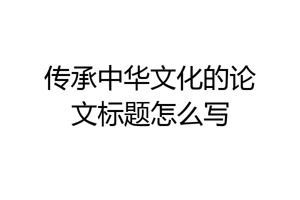 传承中华文化的论文标题怎么写
