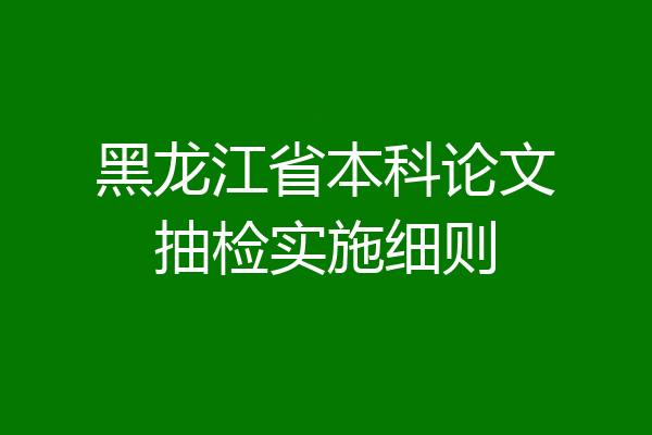 黑龙江省本科论文抽检实施细则