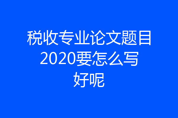 税收专业论文题目2020要怎么写好呢