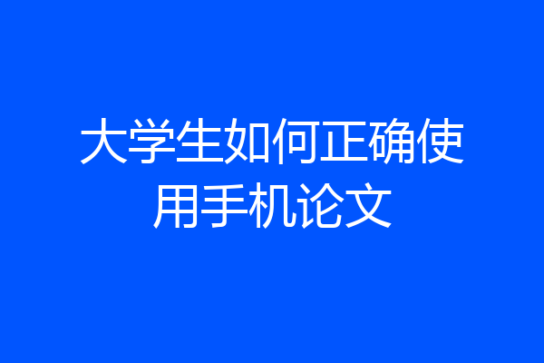 大学生如何正确使用手机论文