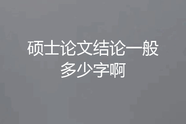 硕士论文结论一般多少字啊