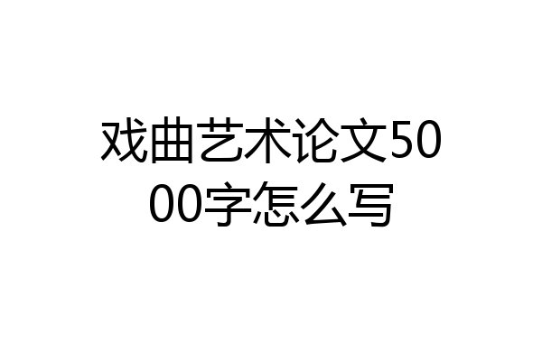 戏曲艺术论文5000字怎么写